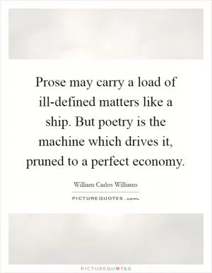 Prose may carry a load of ill-defined matters like a ship. But poetry is the machine which drives it, pruned to a perfect economy Picture Quote #1