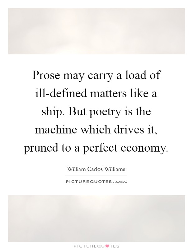 Prose may carry a load of ill-defined matters like a ship. But poetry is the machine which drives it, pruned to a perfect economy Picture Quote #1