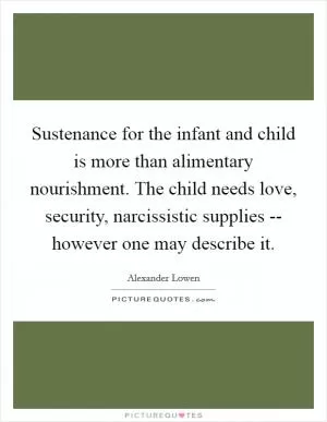 Sustenance for the infant and child is more than alimentary nourishment. The child needs love, security, narcissistic supplies -- however one may describe it Picture Quote #1