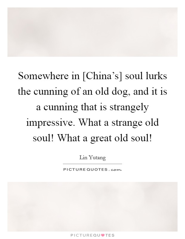 Somewhere in [China's] soul lurks the cunning of an old dog, and it is a cunning that is strangely impressive. What a strange old soul! What a great old soul! Picture Quote #1