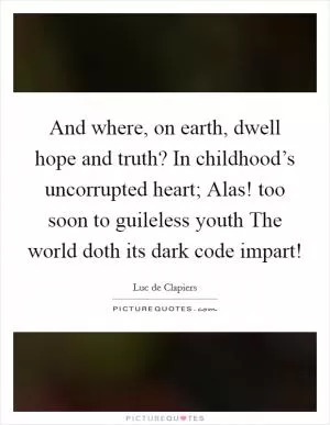 And where, on earth, dwell hope and truth? In childhood’s uncorrupted heart; Alas! too soon to guileless youth The world doth its dark code impart! Picture Quote #1