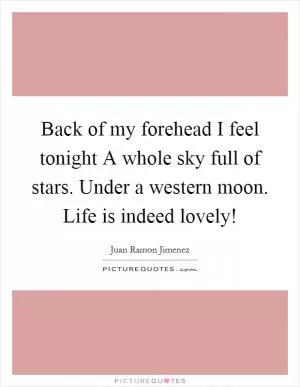 Back of my forehead I feel tonight A whole sky full of stars. Under a western moon. Life is indeed lovely! Picture Quote #1