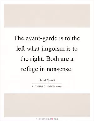 The avant-garde is to the left what jingoism is to the right. Both are a refuge in nonsense Picture Quote #1