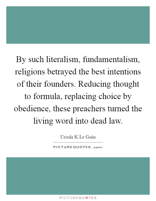 By such literalism, fundamentalism, religions betrayed the best intentions of their founders. Reducing thought to formula, replacing choice by obedience, these preachers turned the living word into dead law Picture Quote #1