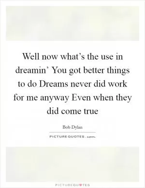 Well now what’s the use in dreamin’ You got better things to do Dreams never did work for me anyway Even when they did come true Picture Quote #1