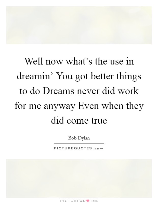 Well now what's the use in dreamin' You got better things to do Dreams never did work for me anyway Even when they did come true Picture Quote #1