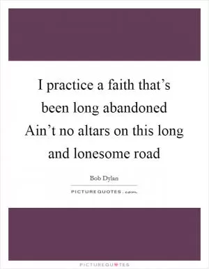 I practice a faith that’s been long abandoned Ain’t no altars on this long and lonesome road Picture Quote #1
