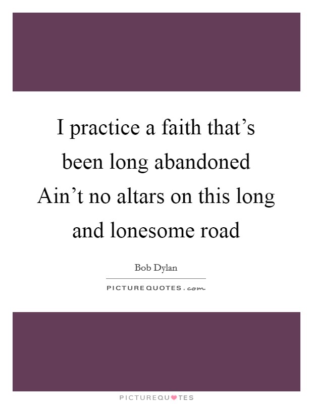 I practice a faith that's been long abandoned Ain't no altars on this long and lonesome road Picture Quote #1