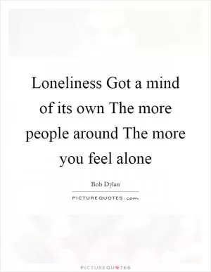 Loneliness Got a mind of its own The more people around The more you feel alone Picture Quote #1