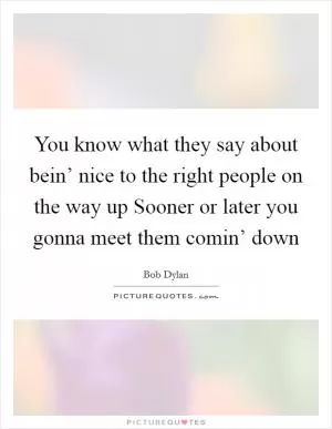 You know what they say about bein’ nice to the right people on the way up Sooner or later you gonna meet them comin’ down Picture Quote #1