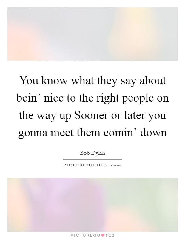 You know what they say about bein' nice to the right people on the way up Sooner or later you gonna meet them comin' down Picture Quote #1