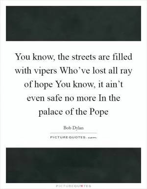 You know, the streets are filled with vipers Who’ve lost all ray of hope You know, it ain’t even safe no more In the palace of the Pope Picture Quote #1