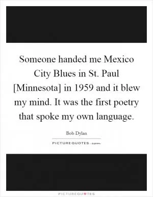 Someone handed me Mexico City Blues in St. Paul [Minnesota] in 1959 and it blew my mind. It was the first poetry that spoke my own language Picture Quote #1