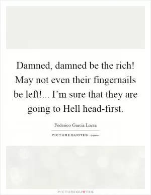 Damned, damned be the rich! May not even their fingernails be left!... I’m sure that they are going to Hell head-first Picture Quote #1