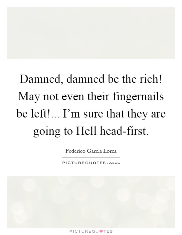 Damned, damned be the rich! May not even their fingernails be left!... I'm sure that they are going to Hell head-first Picture Quote #1
