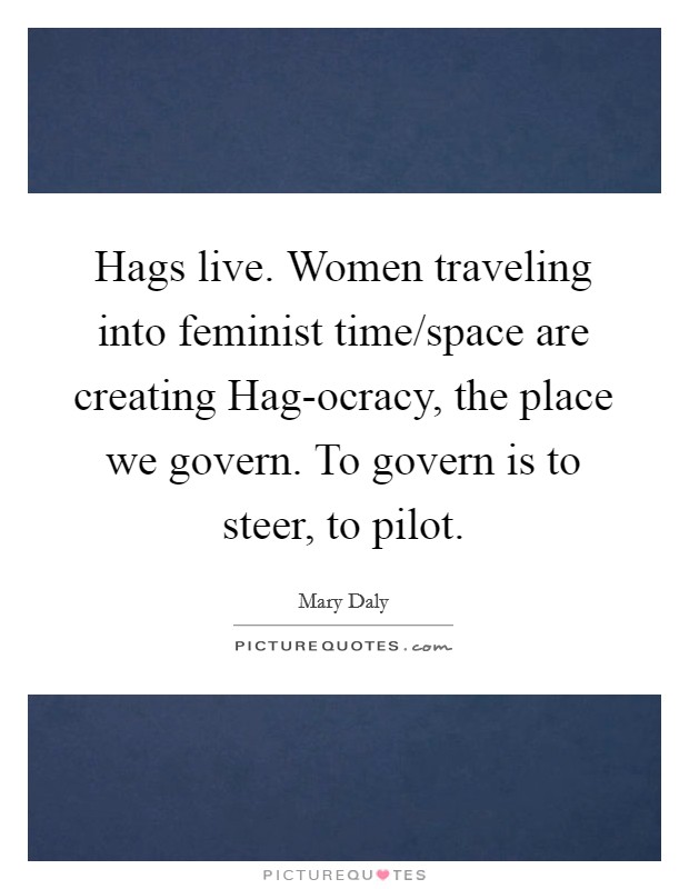 Hags live. Women traveling into feminist time/space are creating Hag-ocracy, the place we govern. To govern is to steer, to pilot Picture Quote #1