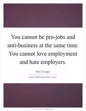 You cannot be pro-jobs and anti-business at the same time. You cannot love employment and hate employers Picture Quote #1