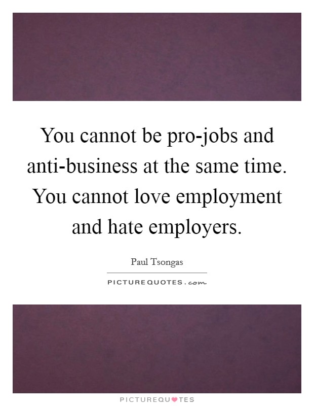You cannot be pro-jobs and anti-business at the same time. You cannot love employment and hate employers Picture Quote #1