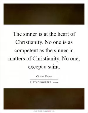 The sinner is at the heart of Christianity. No one is as competent as the sinner in matters of Christianity. No one, except a saint Picture Quote #1