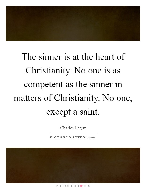 The sinner is at the heart of Christianity. No one is as competent as the sinner in matters of Christianity. No one, except a saint Picture Quote #1