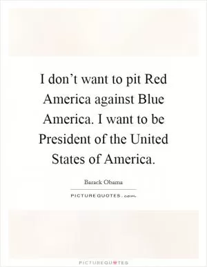 I don’t want to pit Red America against Blue America. I want to be President of the United States of America Picture Quote #1