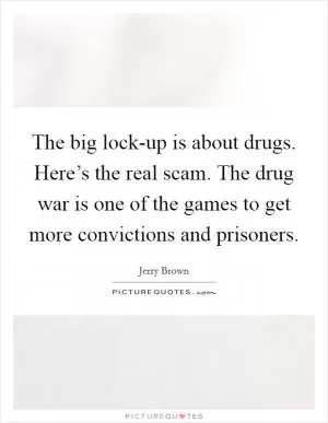 The big lock-up is about drugs. Here’s the real scam. The drug war is one of the games to get more convictions and prisoners Picture Quote #1