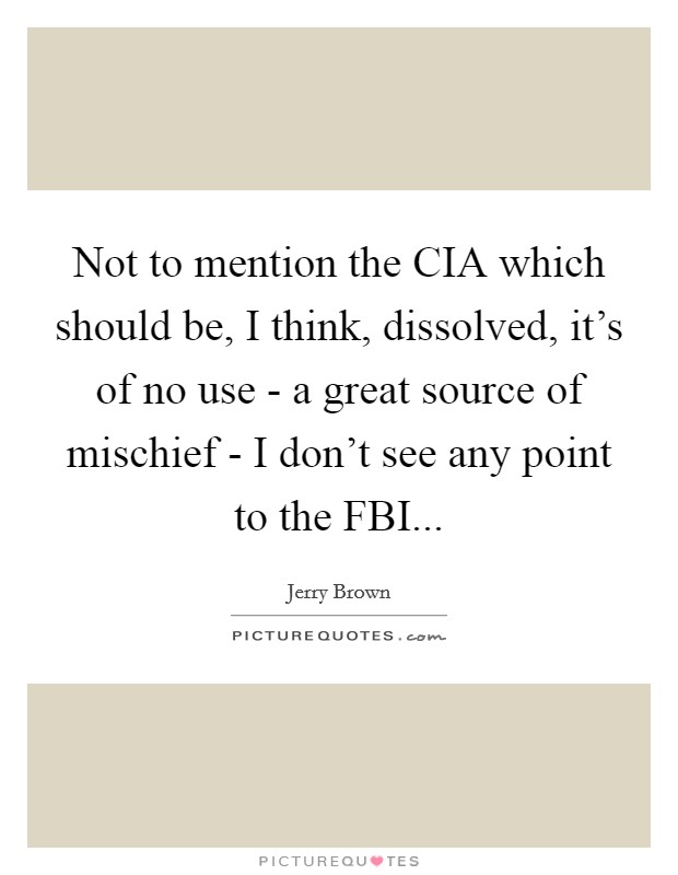 Not to mention the CIA which should be, I think, dissolved, it's of no use - a great source of mischief - I don't see any point to the FBI Picture Quote #1