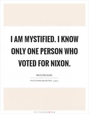 I am mystified. I know only one person who voted for Nixon Picture Quote #1