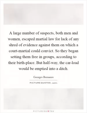 A large number of suspects, both men and women, escaped martial law for lack of any shred of evidence against them on which a court-martial could convict. So they began setting them free in groups, according to their birth-place. But half-way, the car-load would be emptied into a ditch Picture Quote #1