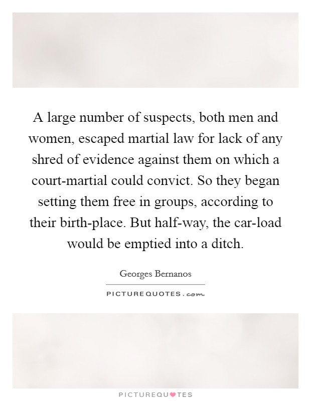 A large number of suspects, both men and women, escaped martial law for lack of any shred of evidence against them on which a court-martial could convict. So they began setting them free in groups, according to their birth-place. But half-way, the car-load would be emptied into a ditch Picture Quote #1