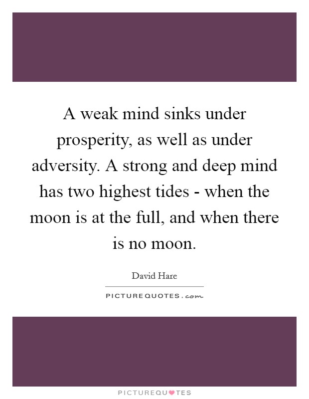 A weak mind sinks under prosperity, as well as under adversity. A strong and deep mind has two highest tides - when the moon is at the full, and when there is no moon Picture Quote #1