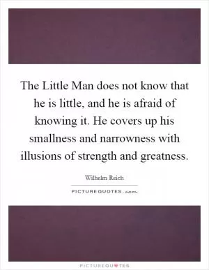 The Little Man does not know that he is little, and he is afraid of knowing it. He covers up his smallness and narrowness with illusions of strength and greatness Picture Quote #1