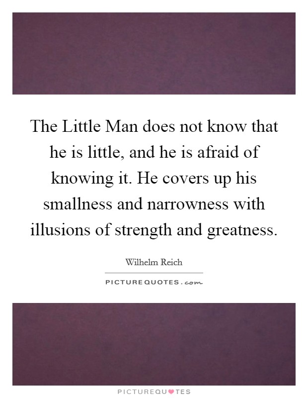 The Little Man does not know that he is little, and he is afraid of knowing it. He covers up his smallness and narrowness with illusions of strength and greatness Picture Quote #1