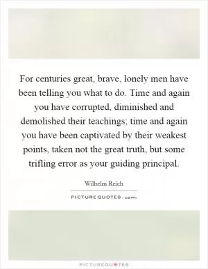 For centuries great, brave, lonely men have been telling you what to do. Time and again you have corrupted, diminished and demolished their teachings; time and again you have been captivated by their weakest points, taken not the great truth, but some trifling error as your guiding principal Picture Quote #1