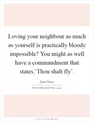 Loving your neighbour as much as yourself is practically bloody impossible? You might as well have a commandment that states,’Thou shalt fly’ Picture Quote #1
