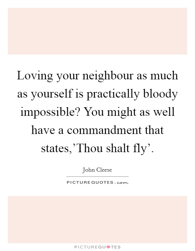 Loving your neighbour as much as yourself is practically bloody impossible? You might as well have a commandment that states,'Thou shalt fly' Picture Quote #1