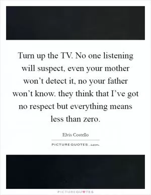Turn up the TV. No one listening will suspect, even your mother won’t detect it, no your father won’t know. they think that I’ve got no respect but everything means less than zero Picture Quote #1