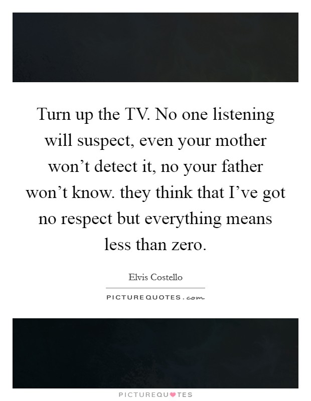 Turn up the TV. No one listening will suspect, even your mother won't detect it, no your father won't know. they think that I've got no respect but everything means less than zero Picture Quote #1