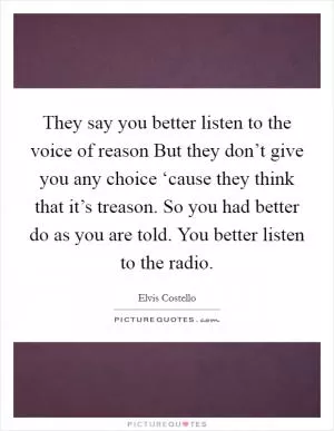 They say you better listen to the voice of reason But they don’t give you any choice ‘cause they think that it’s treason. So you had better do as you are told. You better listen to the radio Picture Quote #1