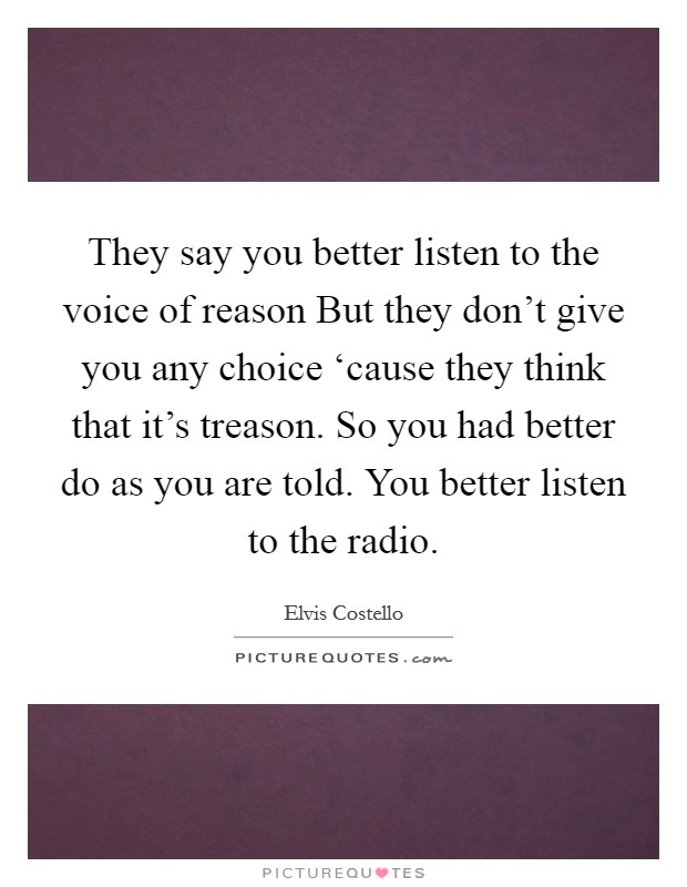 They say you better listen to the voice of reason But they don't give you any choice ‘cause they think that it's treason. So you had better do as you are told. You better listen to the radio Picture Quote #1