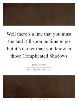 Well there’s a line that you must toe and it’ll soon be time to go but it’s darker than you know in those Complicated Shadows Picture Quote #1