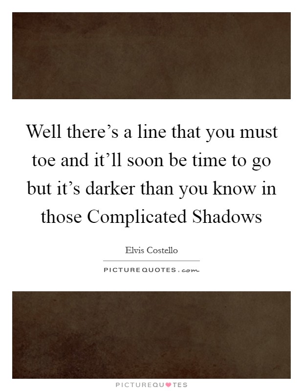 Well there's a line that you must toe and it'll soon be time to go but it's darker than you know in those Complicated Shadows Picture Quote #1