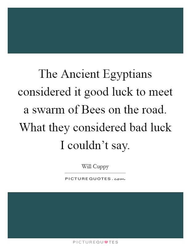 The Ancient Egyptians considered it good luck to meet a swarm of Bees on the road. What they considered bad luck I couldn't say Picture Quote #1