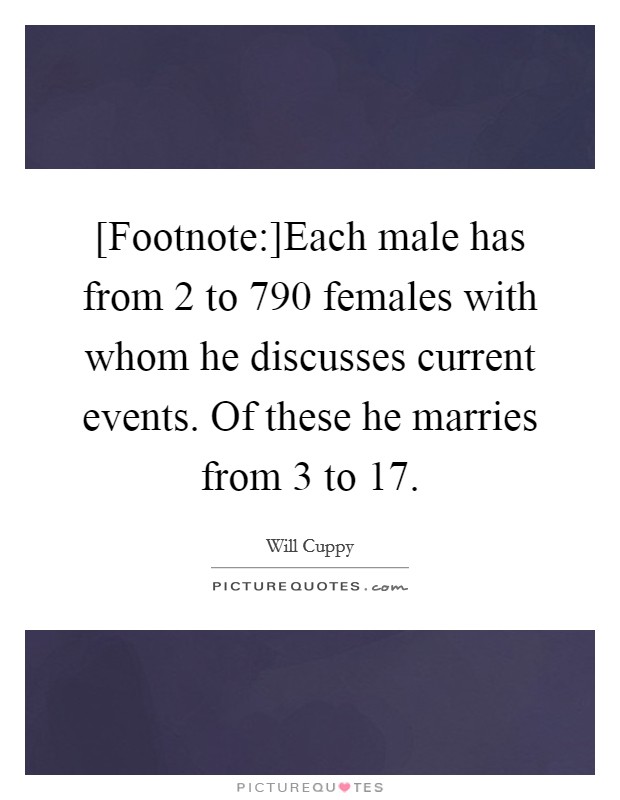 [Footnote:]Each male has from 2 to 790 females with whom he discusses current events. Of these he marries from 3 to 17 Picture Quote #1