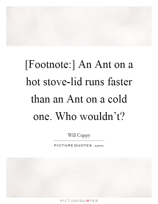 [Footnote:] An Ant on a hot stove-lid runs faster than an Ant on a cold one. Who wouldn't? Picture Quote #1