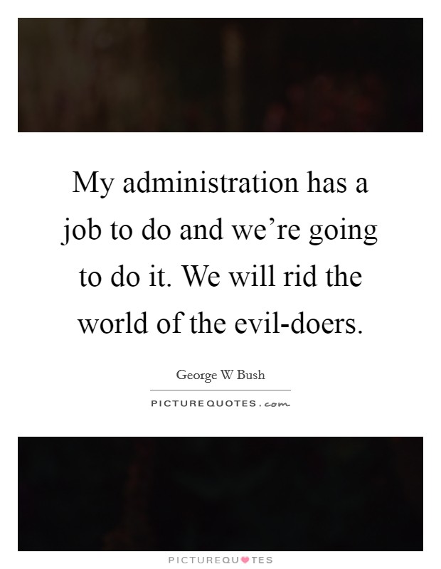 My administration has a job to do and we're going to do it. We will rid the world of the evil-doers Picture Quote #1