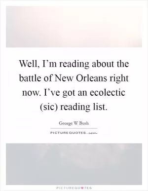 Well, I’m reading about the battle of New Orleans right now. I’ve got an ecolectic (sic) reading list Picture Quote #1