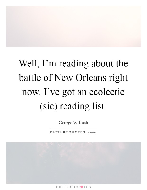 Well, I'm reading about the battle of New Orleans right now. I've got an ecolectic (sic) reading list Picture Quote #1