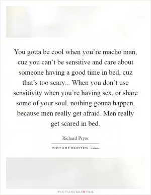 You gotta be cool when you’re macho man, cuz you can’t be sensitive and care about someone having a good time in bed, cuz that’s too scary... When you don’t use sensitivity when you’re having sex, or share some of your soul, nothing gonna happen, because men really get afraid. Men really get scared in bed Picture Quote #1