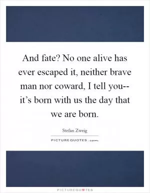 And fate? No one alive has ever escaped it, neither brave man nor coward, I tell you-- it’s born with us the day that we are born Picture Quote #1